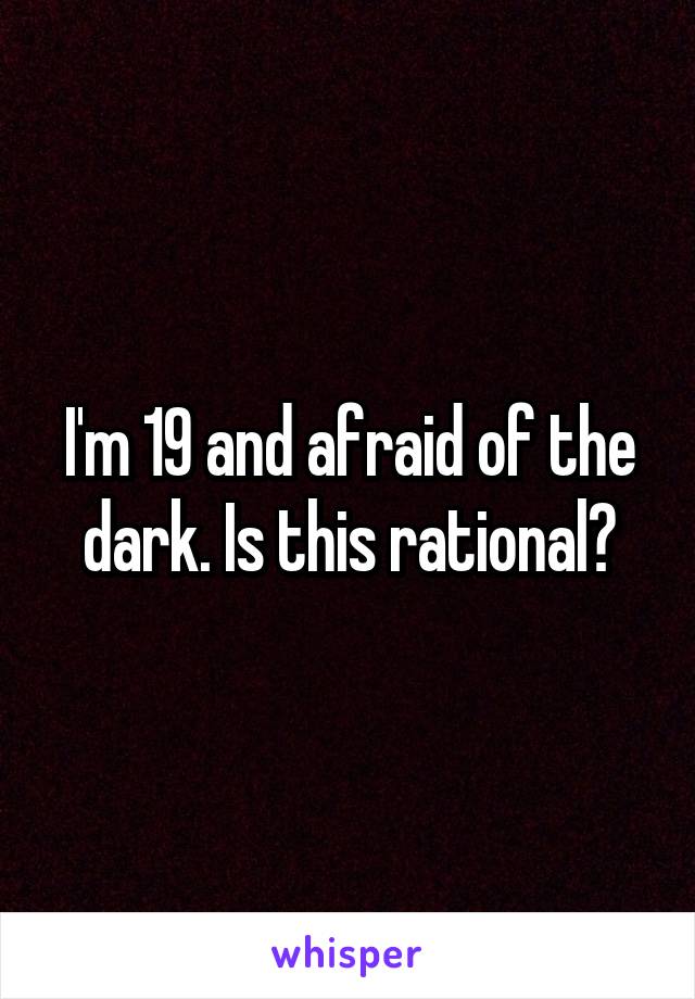 I'm 19 and afraid of the dark. Is this rational?