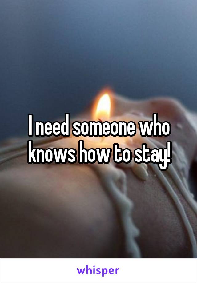 I need someone who knows how to stay!