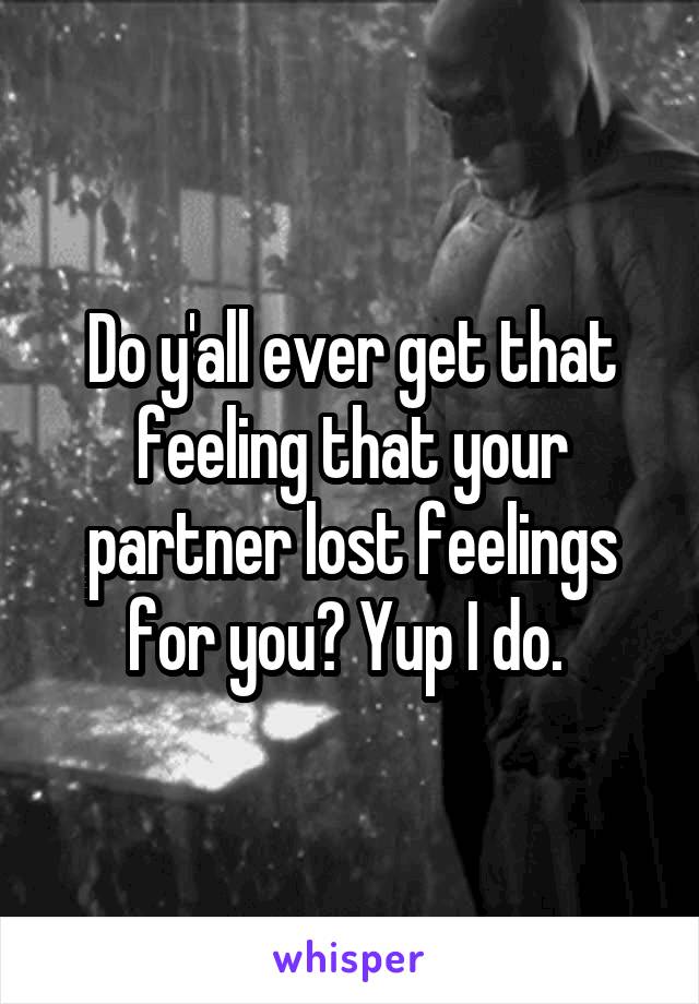 Do y'all ever get that feeling that your partner lost feelings for you? Yup I do. 