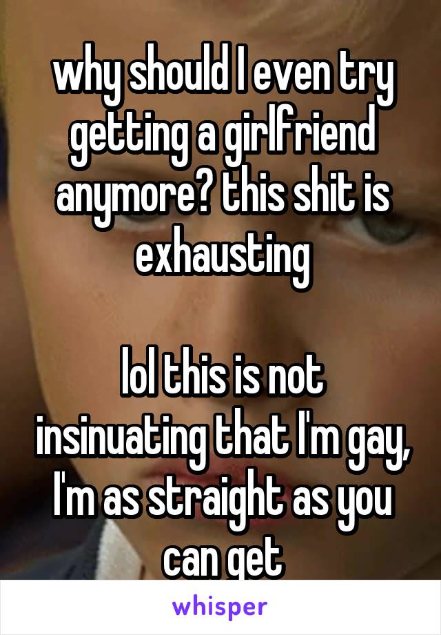 why should I even try getting a girlfriend anymore? this shit is exhausting

lol this is not insinuating that I'm gay, I'm as straight as you can get