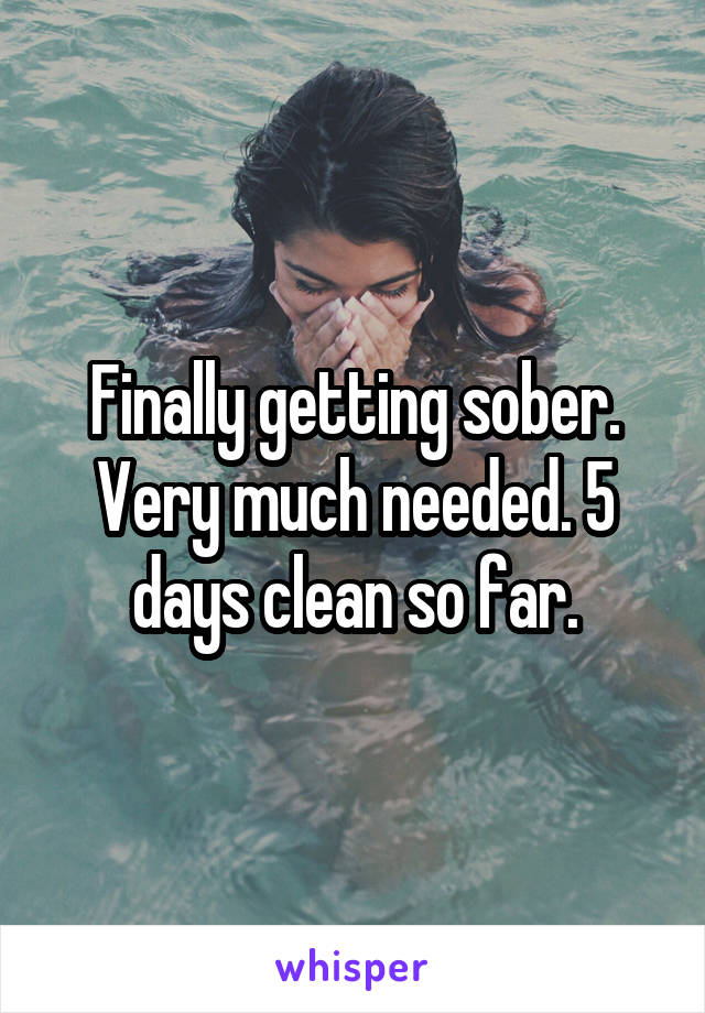 Finally getting sober. Very much needed. 5 days clean so far.