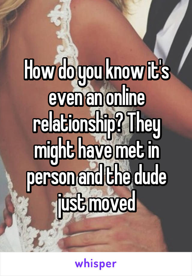 How do you know it's even an online relationship? They might have met in person and the dude just moved