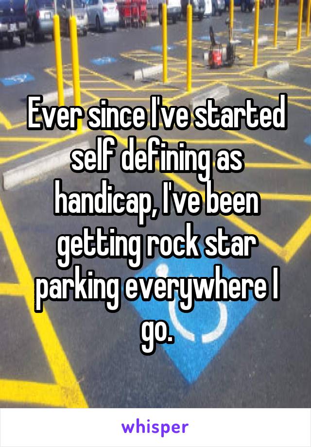 Ever since I've started self defining as handicap, I've been getting rock star parking everywhere I go.