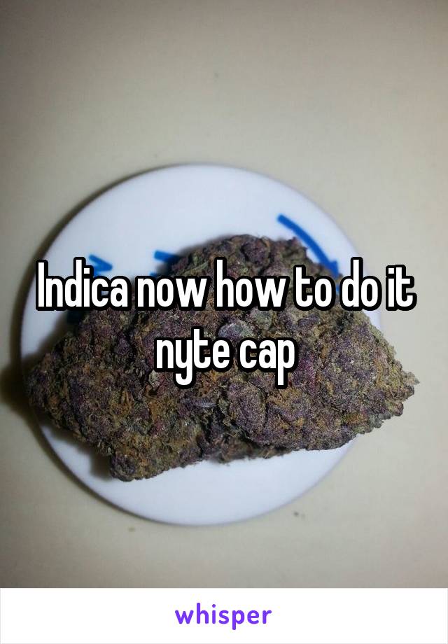 Indica now how to do it nyte cap