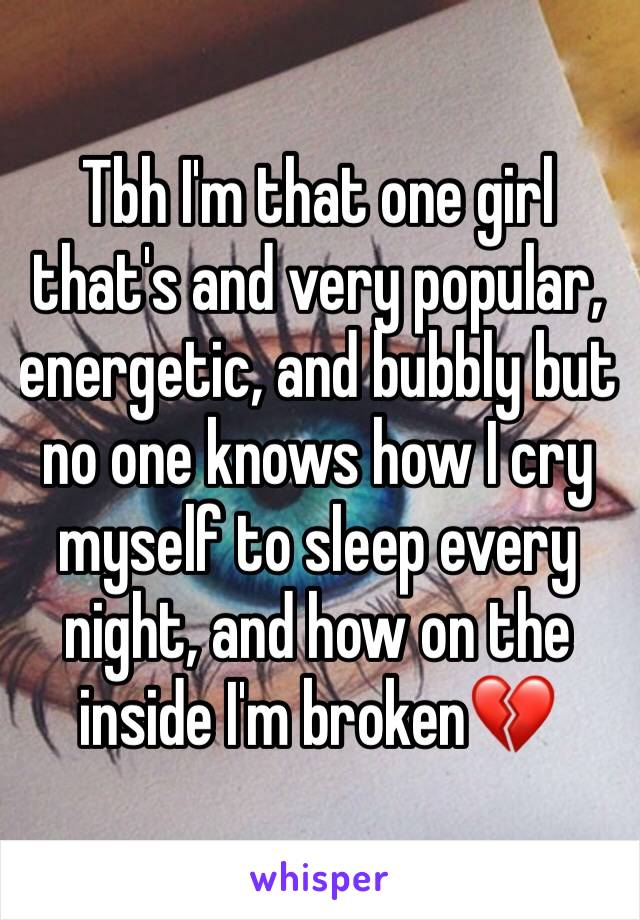 Tbh I'm that one girl that's and very popular, energetic, and bubbly but no one knows how I cry myself to sleep every night, and how on the inside I'm broken💔