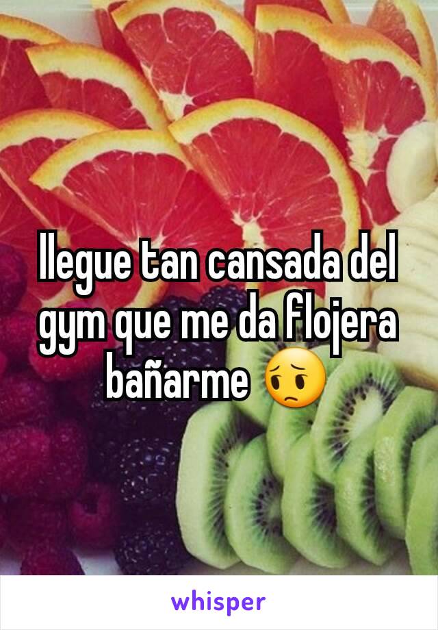 llegue tan cansada del gym que me da flojera bañarme 😔