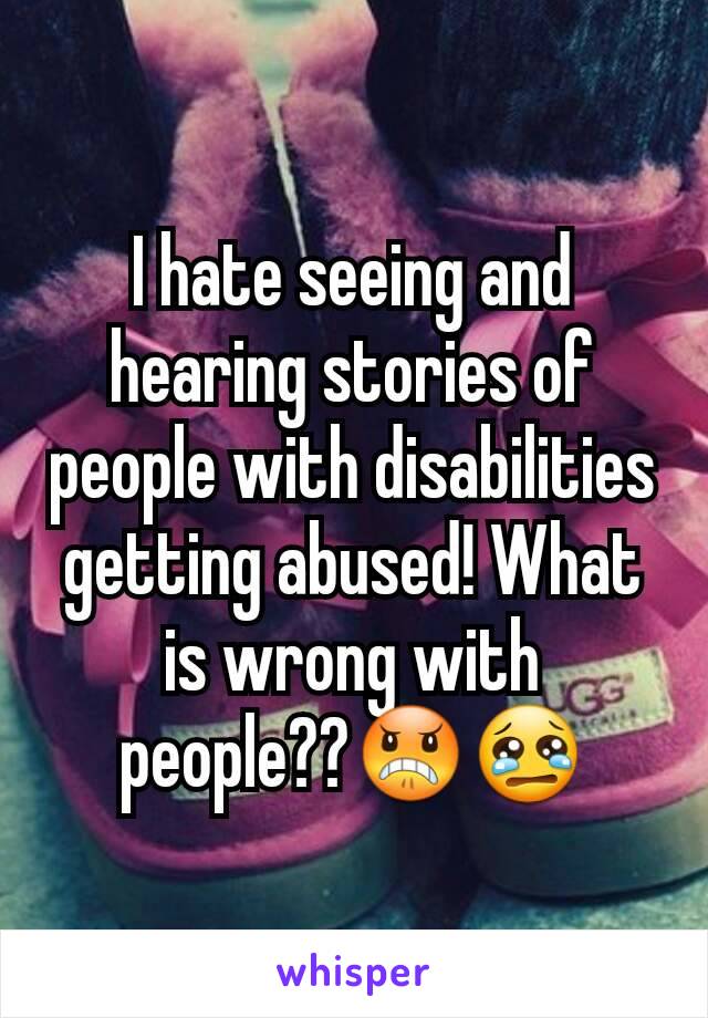 I hate seeing and hearing stories of people with disabilities getting abused! What is wrong with people??😠😢