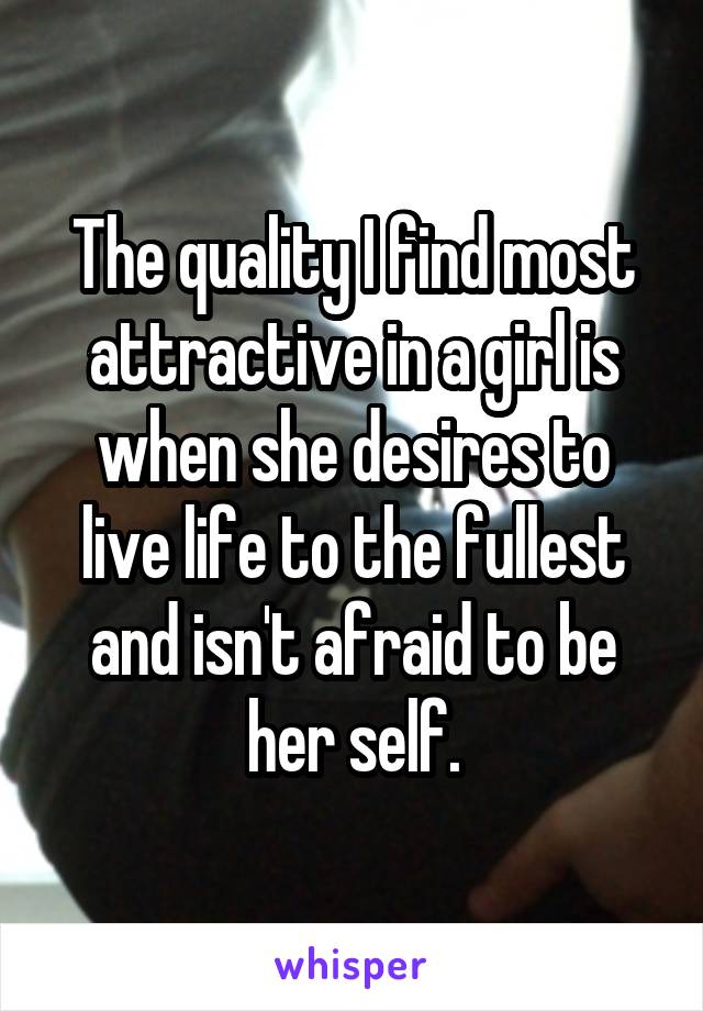 The quality I find most attractive in a girl is when she desires to live life to the fullest and isn't afraid to be her self.