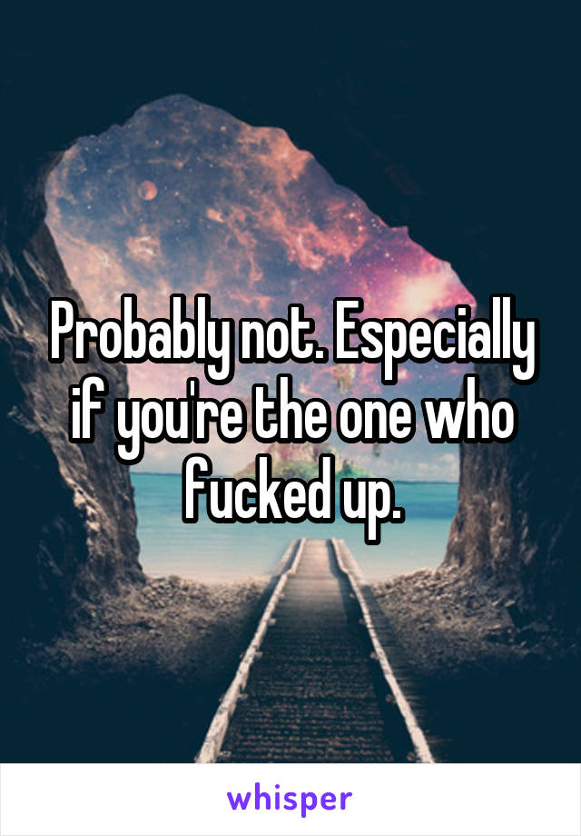 Probably not. Especially if you're the one who fucked up.