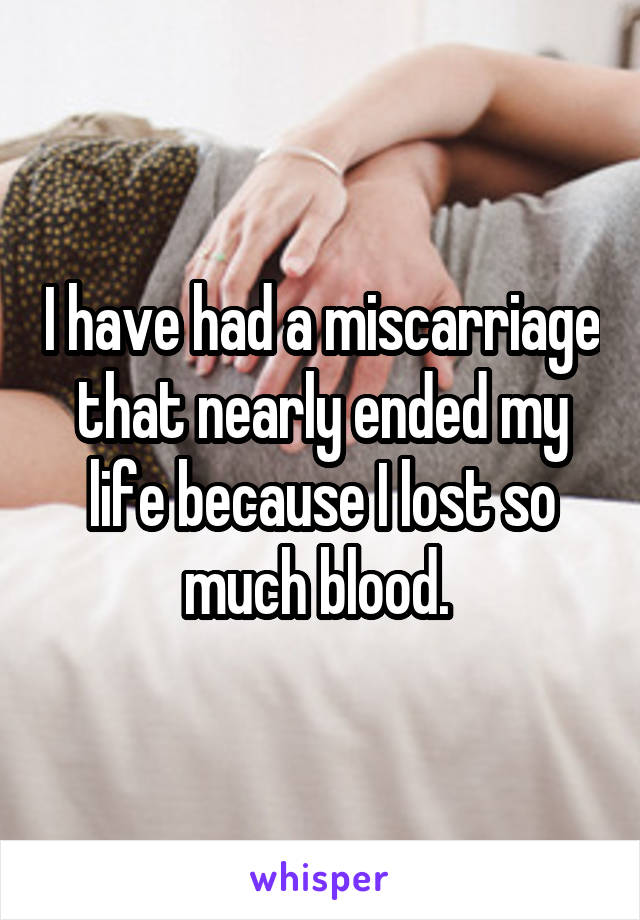 I have had a miscarriage that nearly ended my life because I lost so much blood. 