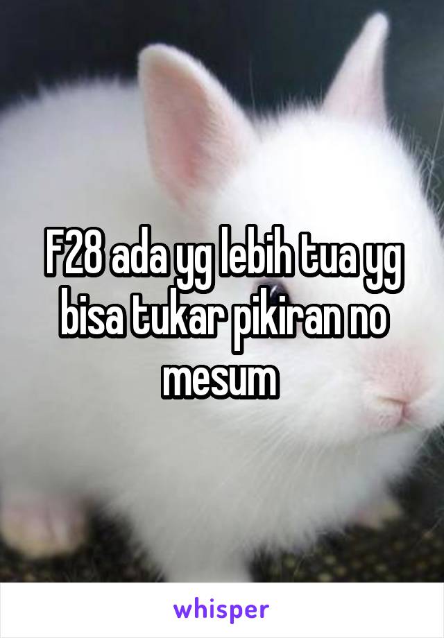 F28 ada yg lebih tua yg bisa tukar pikiran no mesum 