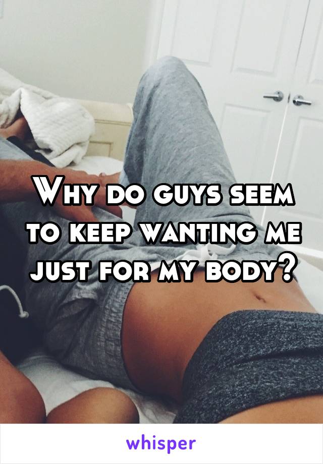 Why do guys seem to keep wanting me just for my body?