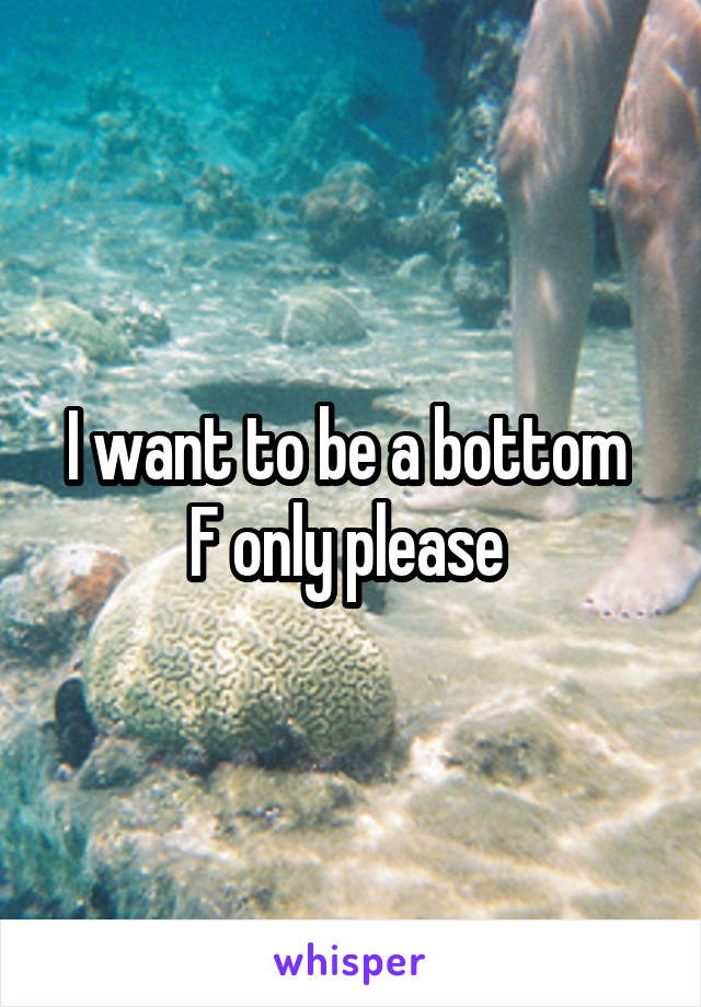 I want to be a bottom 
F only please 