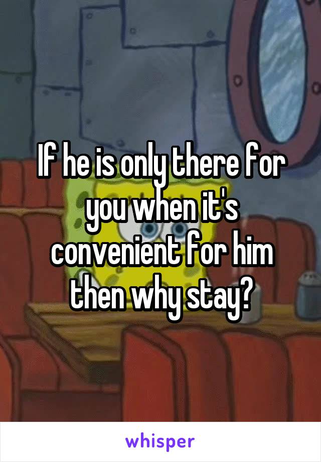 If he is only there for you when it's convenient for him then why stay?