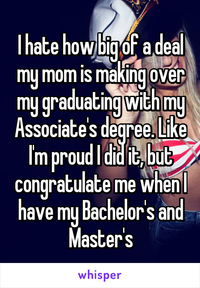 I hate how big of a deal my mom is making over my graduating with my Associate's degree. Like I'm proud I did it, but congratulate me when I have my Bachelor's and Master's