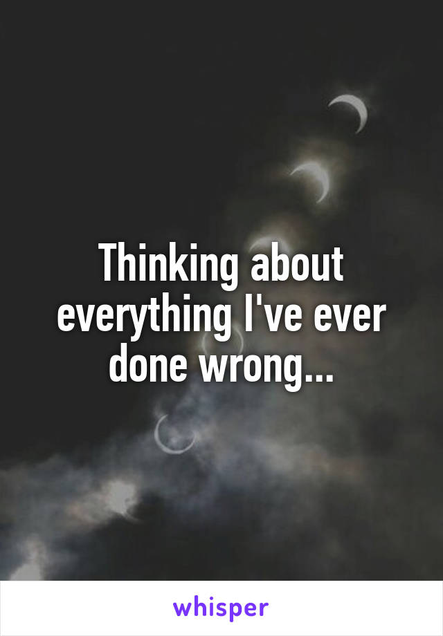 Thinking about everything I've ever done wrong...