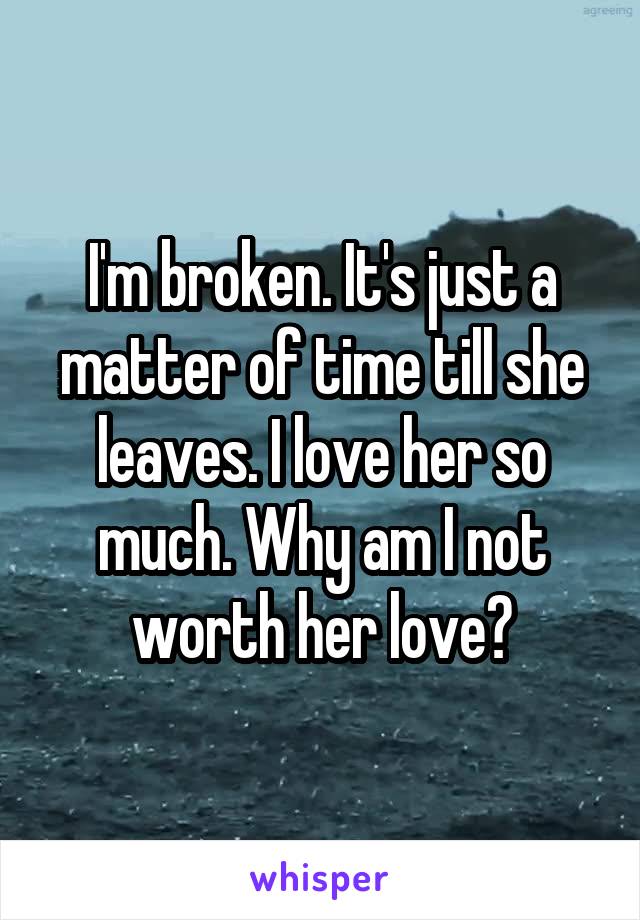 I'm broken. It's just a matter of time till she leaves. I love her so much. Why am I not worth her love?