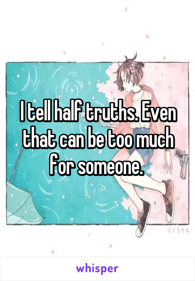 I tell half truths. Even that can be too much for someone. 