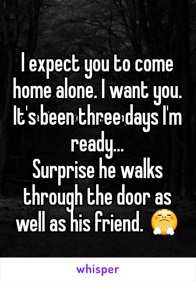 I expect you to come home alone. I want you. It's been three days I'm ready...
Surprise he walks through the door as well as his friend. 😤