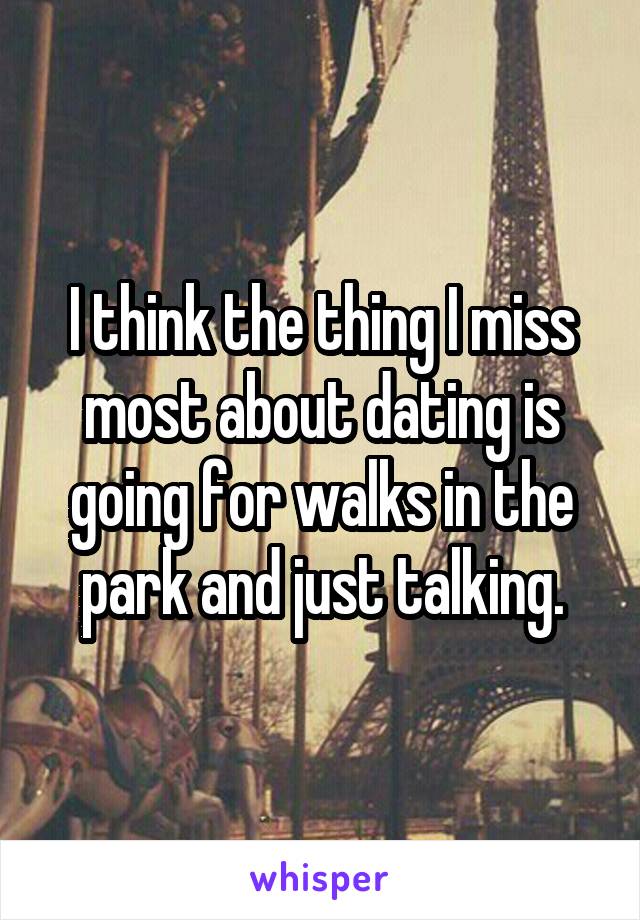 I think the thing I miss most about dating is going for walks in the park and just talking.