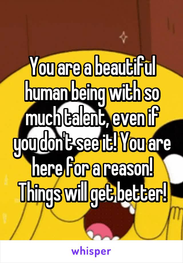 You are a beautiful human being with so much talent, even if you don't see it! You are here for a reason! Things will get better!