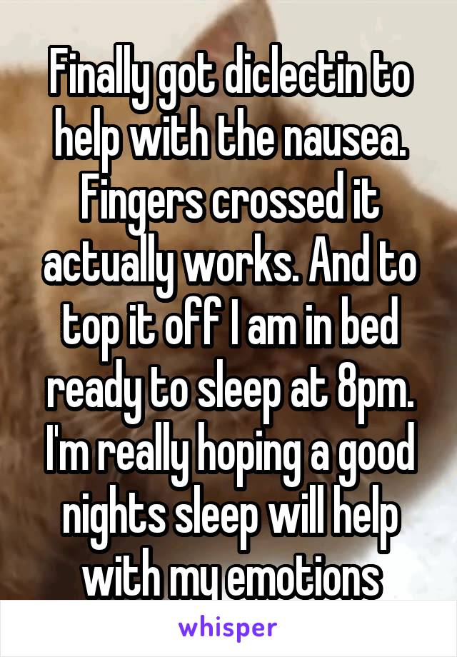 Finally got diclectin to help with the nausea. Fingers crossed it actually works. And to top it off I am in bed ready to sleep at 8pm. I'm really hoping a good nights sleep will help with my emotions