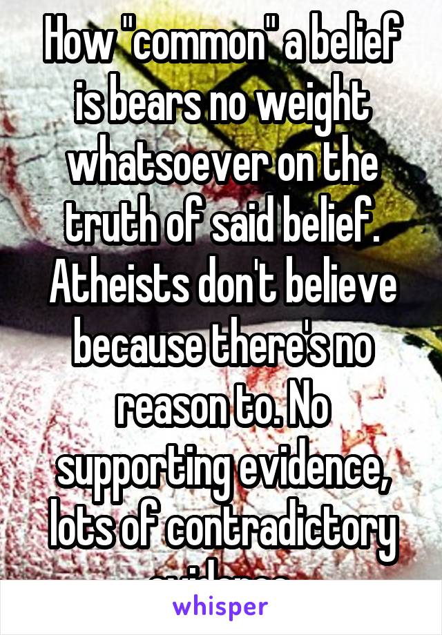 How "common" a belief is bears no weight whatsoever on the truth of said belief. Atheists don't believe because there's no reason to. No supporting evidence, lots of contradictory evidence.