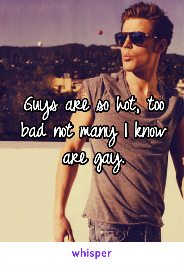 Guys are so hot, too bad not many I know are gay.