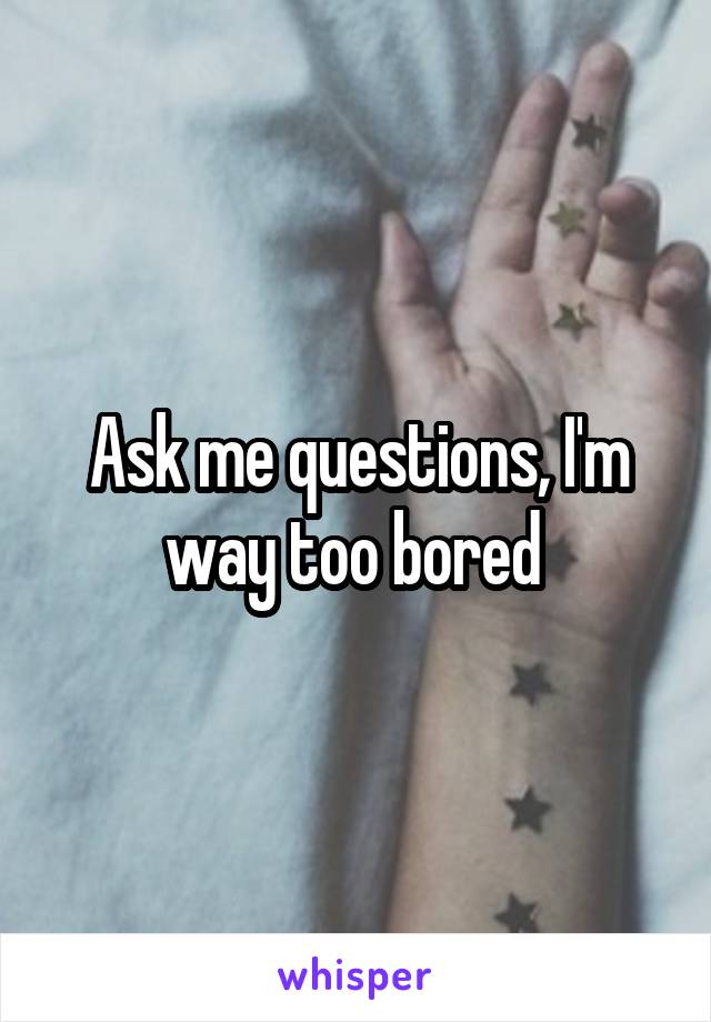 Ask me questions, I'm way too bored 