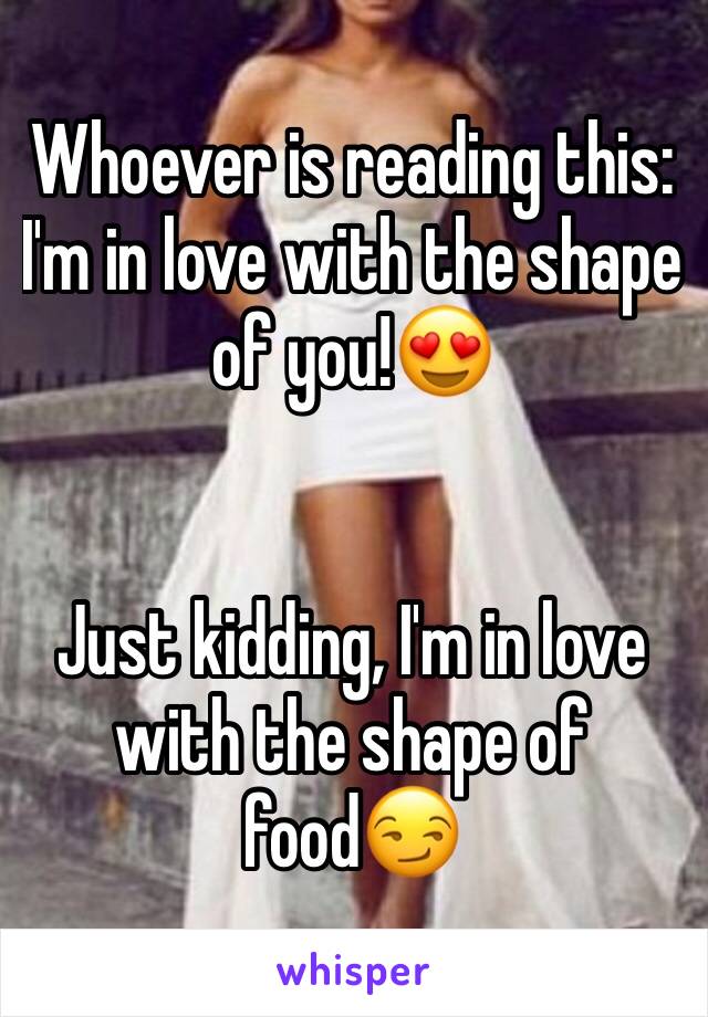 Whoever is reading this:
I'm in love with the shape of you!😍


Just kidding, I'm in love with the shape of food😏