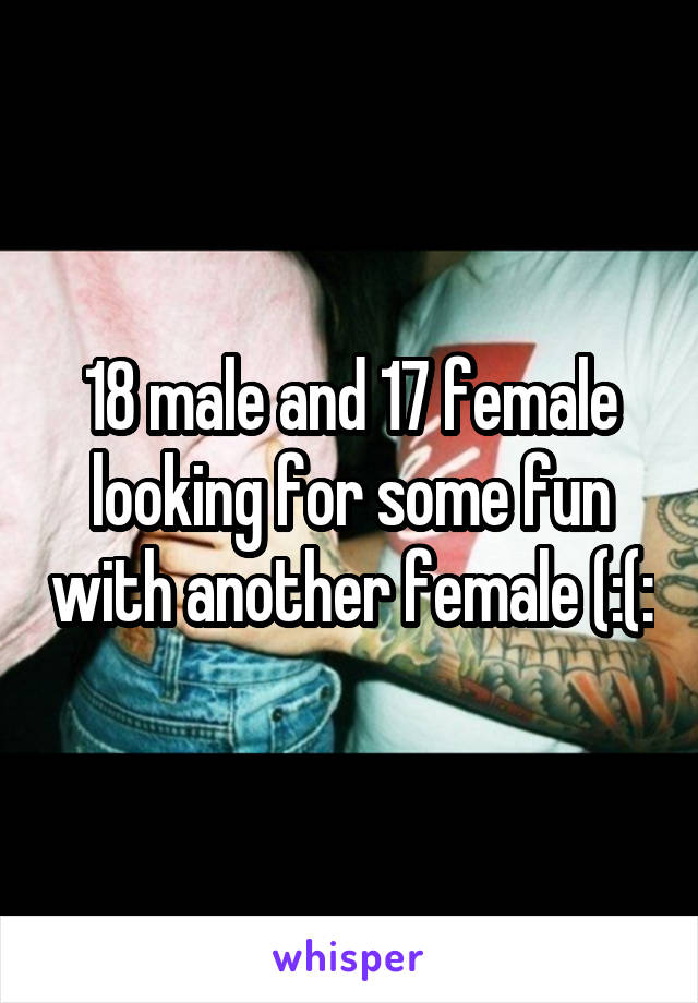 18 male and 17 female looking for some fun with another female (:(: