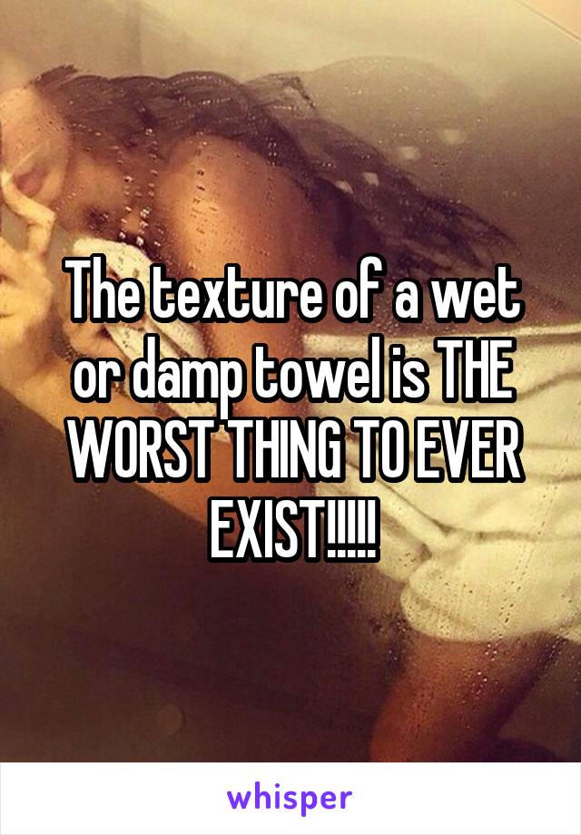 The texture of a wet or damp towel is THE WORST THING TO EVER EXIST!!!!!