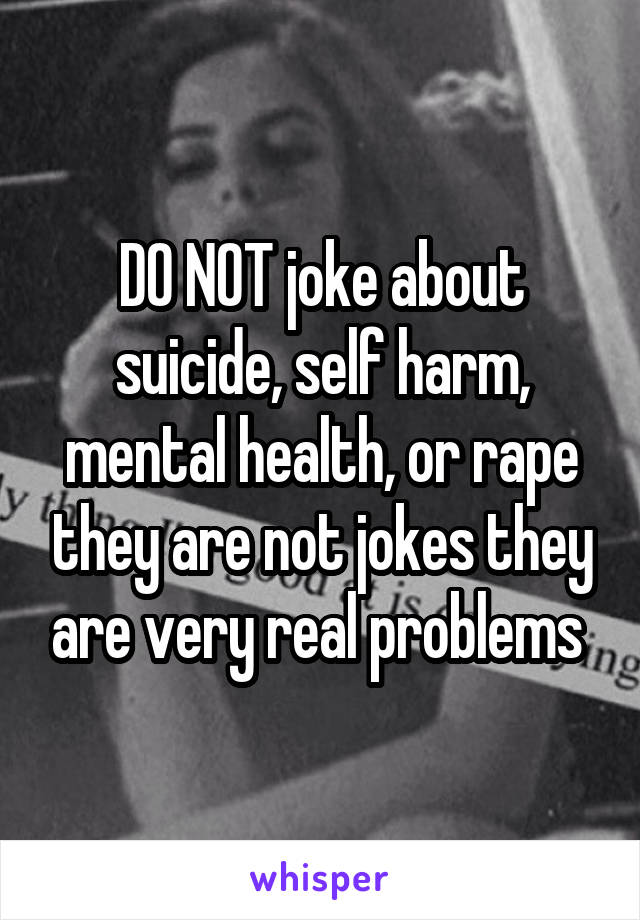 DO NOT joke about suicide, self harm, mental health, or rape they are not jokes they are very real problems 