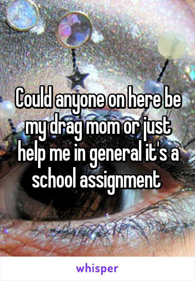 Could anyone on here be my drag mom or just help me in general it's a school assignment 