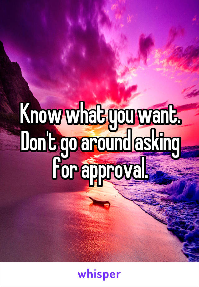 Know what you want. Don't go around asking for approval.