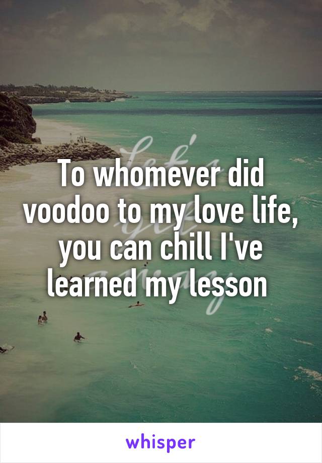 To whomever did voodoo to my love life, you can chill I've learned my lesson 