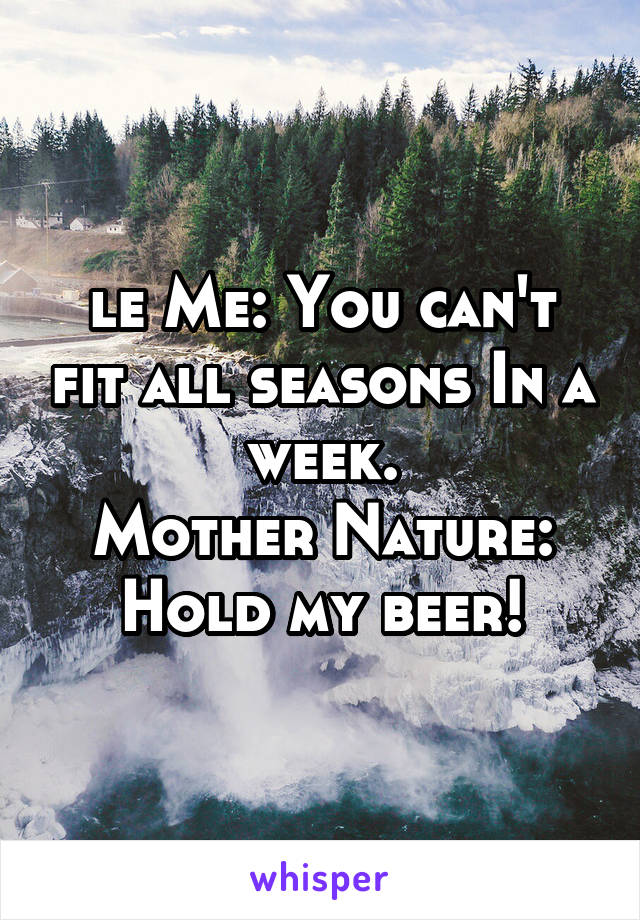 le Me: You can't fit all seasons In a week.
Mother Nature: Hold my beer!