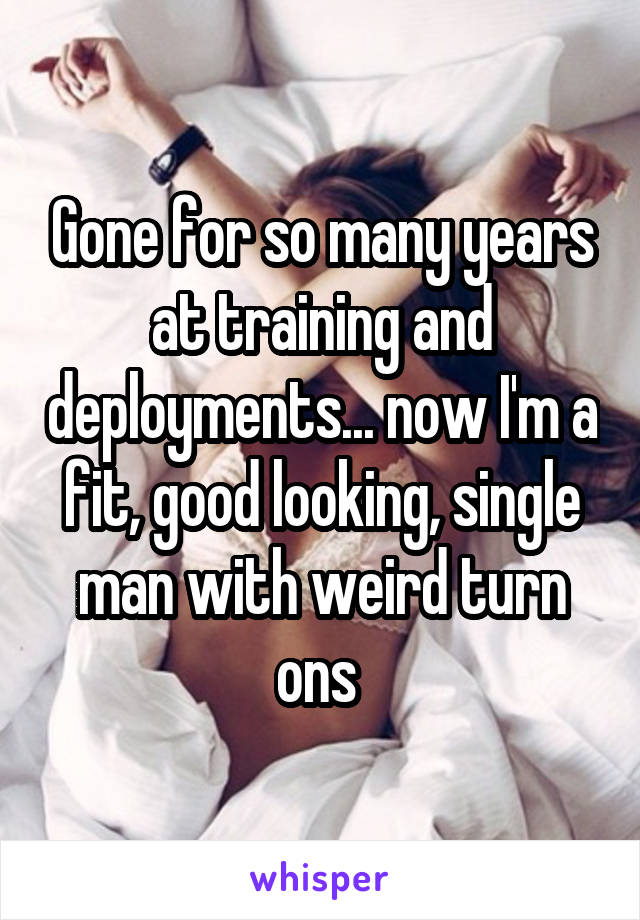 Gone for so many years at training and deployments... now I'm a fit, good looking, single man with weird turn ons 