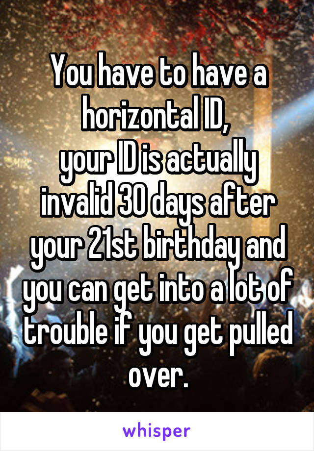 You have to have a horizontal ID, 
your ID is actually invalid 30 days after your 21st birthday and you can get into a lot of trouble if you get pulled over.