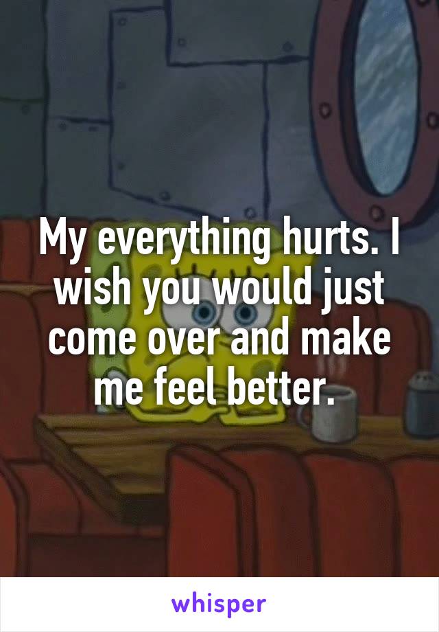 My everything hurts. I wish you would just come over and make me feel better. 