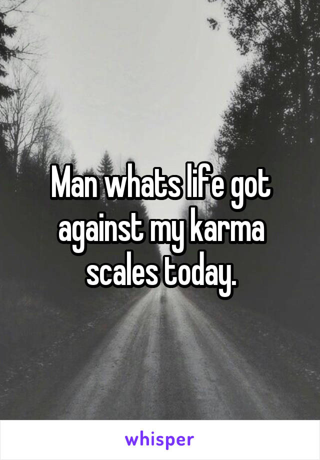 Man whats life got against my karma scales today.