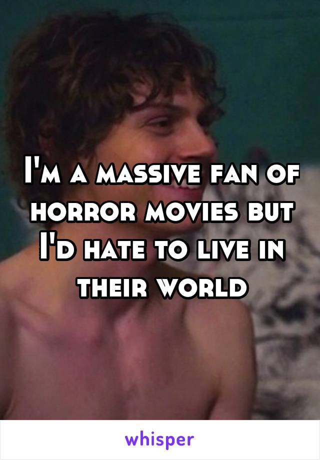 I'm a massive fan of horror movies but I'd hate to live in their world