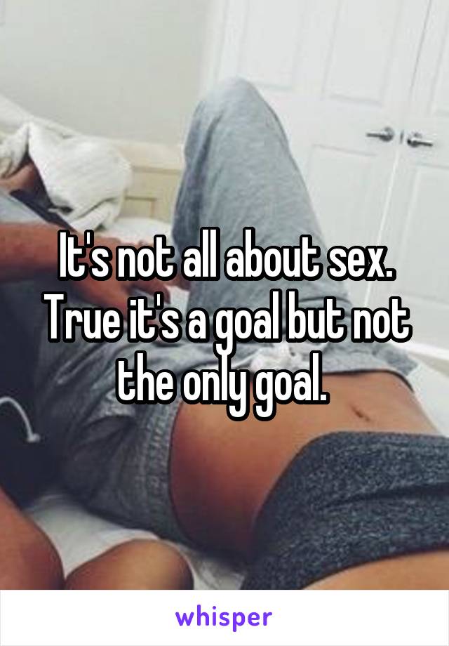 It's not all about sex. True it's a goal but not the only goal. 