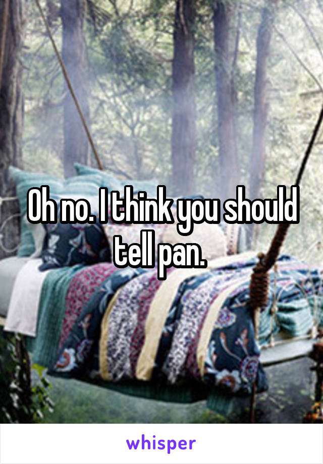 Oh no. I think you should tell pan. 