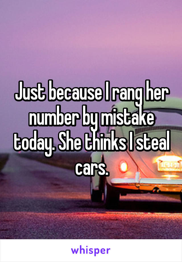 Just because I rang her number by mistake today. She thinks I steal cars.