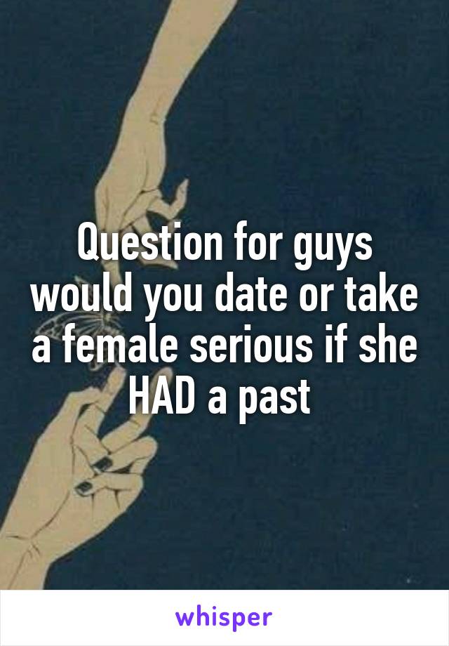 Question for guys would you date or take a female serious if she HAD a past 