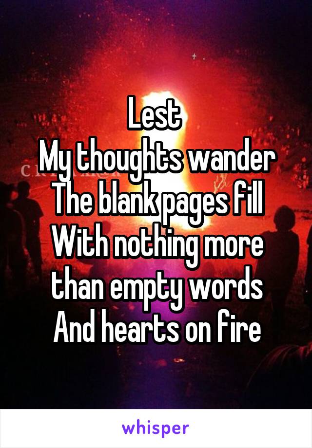 Lest 
My thoughts wander
The blank pages fill
With nothing more than empty words
And hearts on fire