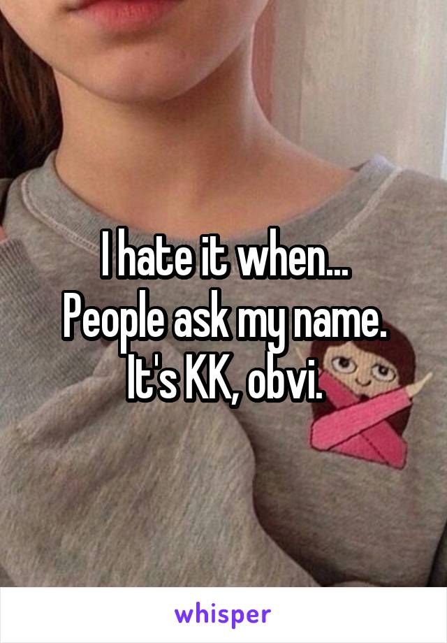 I hate it when...
People ask my name.
It's KK, obvi.