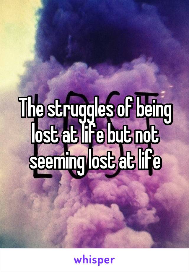 The struggles of being lost at life but not seeming lost at life