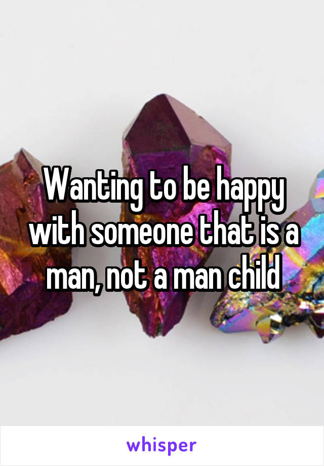 Wanting to be happy with someone that is a man, not a man child